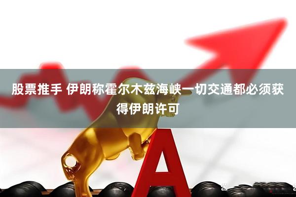股票推手 伊朗称霍尔木兹海峡一切交通都必须获得伊朗许可