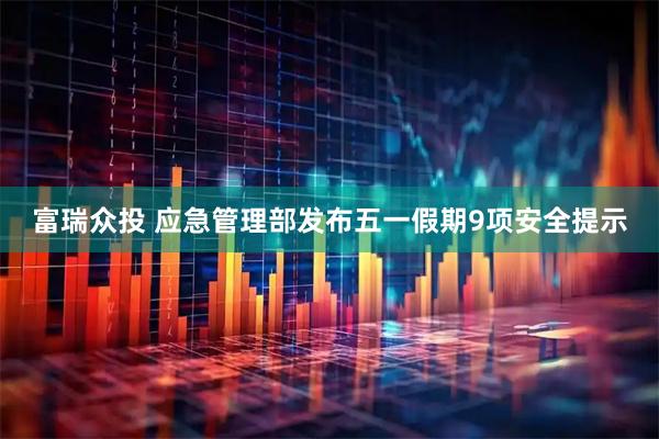 富瑞众投 应急管理部发布五一假期9项安全提示